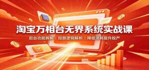 淘宝万相台无界系统实战课:后台功能拆解,投放逻辑解析,降低消耗提升投产-中创网_分享创业项目_助您在家赚钱