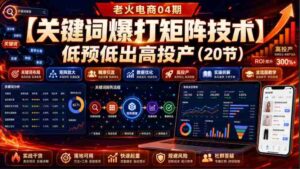 老火电商04期：【关键词爆打矩阵技术】低预低出高投产（20节）-中创网_分享创业项目_助您在家赚钱