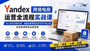 （20069期）Yandex跨境电商运营全流程实战课：从人民币店铺注册、选品分析到物流定价与产品上架，系统跑通跨境运营流程-中创网_分享创业项目_助您在家赚钱