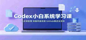 Codex小白系统学习课:小从安装配置,到服务器连接、GitHub推送全流程-中创网_分享创业项目_助您在家赚钱