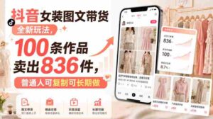 抖音女装图文带货全新玩法，100条作品卖出836件，普通人可复制可长期做-中创网_分享创业项目_助您在家赚钱