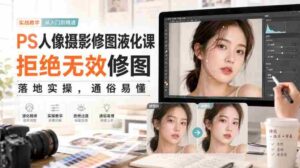 PS人像摄影修图液化课,拒绝无效修图,落地实操,通俗易懂-中创网_分享创业项目_助您在家赚钱