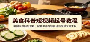 美食科普短视频起号教程：完整内容制作流程，配套字幕剪辑预设与现成文案素材-中创网_分享创业项目_助您在家赚钱