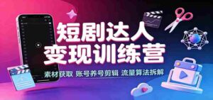 短剧达人变现训练营:素材获取,账号养号剪辑,流量算法拆解-中创网_分享创业项目_助您在家赚钱