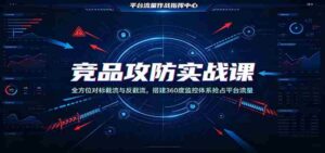 竞品攻防实战课:全方位对标截流与反截流,搭建360度监控体系抢占平台流量-中创网_分享创业项目_助您在家赚钱