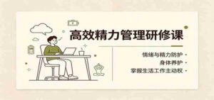 高效精力管理研修课：情绪与精力防护，身体养护，掌握生活工作主动权-中创网_分享创业项目_助您在家赚钱