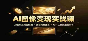 AI图像变现实战课:20套现成商业模板,无需地推拓客,GPT工作流全套教学-中创网_分享创业项目_助您在家赚钱