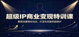 超级IP商业变现特训课:解锁流量增长玩法,打造长效盈利超级IP-中创网_分享创业项目_助您在家赚钱
