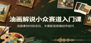 油画解说小众赛道入门课：选题素材对标定位，文案配音剪辑创作技巧-中创网_分享创业项目_助您在家赚钱