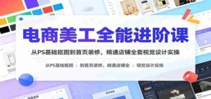 电商美工全能进阶课：从PS基础抠图到首页装修，精通店铺全套视觉设计实操-中创网_分享创业项目_助您在家赚钱