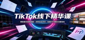 TikTok线下精华课:爆款脚本架构拆解,成熟选品体系,配套PPT素材完整落地-中创网_分享创业项目_助您在家赚钱