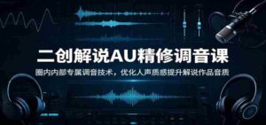 二创解说AU精修调音课:圈内内部专属调音技术,优化人声质感提升解说作品音质-中创网_分享创业项目_助您在家赚钱