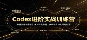 Codex进阶实战训练营：多模型混合搭配，Skill开发部署，多平台自动化落地教学-中创网_分享创业项目_助您在家赚钱