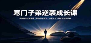 寒门子弟逆袭成长课:摆脱原生认知束缚,经济精神独立,借考试与人情实现阶层突破-中创网_分享创业项目_助您在家赚钱