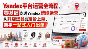 Yandex平台运营全流程，零基础吃透Yandex跨境运营，从开店选品到定价上架，新手一站式入门出单-中创网_分享创业项目_助您在家赚钱