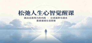 松弛人生心智觉醒课:跳出过度用力的内耗,分清滋养与透支,重建通透生活思维-中创网_分享创业项目_助您在家赚钱