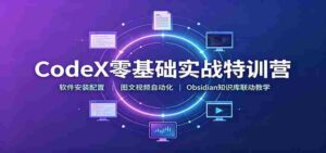 CodeX零基础实战特训营:软件安装配置,图文视频自动化,Obsidian知识库联动教学-中创网_分享创业项目_助您在家赚钱