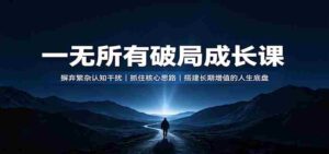 一无所有破局成长课:摒弃繁杂认知干扰,抓住核心思路,搭建长期增值的人生底盘-中创网_分享创业项目_助您在家赚钱