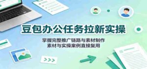 豆包办公任务拉新实操:掌握完整推广链路与素材制作,素材与实操案例直接复用-中创网_分享创业项目_助您在家赚钱