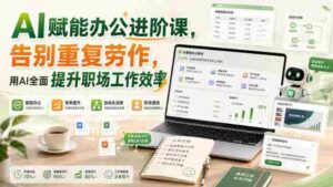 AI赋能办公进阶课,告别重复劳作,用AI全面提升职场工作效率-中创网_分享创业项目_助您在家赚钱