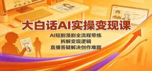 大白话AI实操变现课:AI短剧漫剧全流程带练,拆解变现逻辑,直播答疑解决创作难题-中创网_分享创业项目_助您在家赚钱