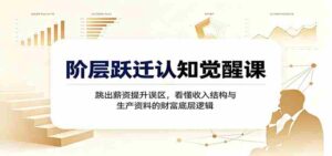 阶层跃迁认知觉醒课:跳出薪资提升误区,看懂收入结构与生产资料的财富底层逻辑-中创网_分享创业项目_助您在家赚钱