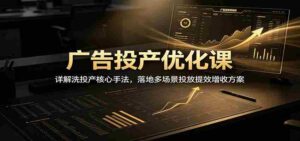 广告投产优化课:详解洗投产核心手法,落地多场景投放提效增收方案-中创网_分享创业项目_助您在家赚钱