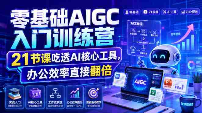 零基础AIGC入门训练营,21节课吃透AI核心工具,办公效率直接翻倍