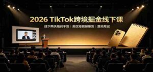 2026 TikTok跨境掘金线下课：线下两天培训干货，美区短视频带货落地笔记-中创网_分享创业项目_助您在家赚钱