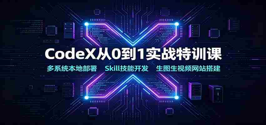 CodeX从0到1实战特训课：多系统本地部署，Skill技能开发，生图生视频网站搭建-中创网_分享创业项目_助您在家赚钱