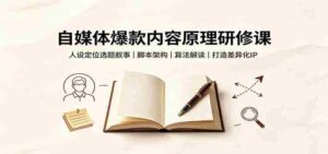 自媒体爆款内容原理研修课：人设定位选题叙事，脚本架构，算法解读打造差异化IP-中创网_分享创业项目_助您在家赚钱