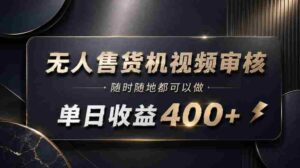 无人售货机视频审核，随时随地都可以做，单日收益400+，有手就能做【揭秘】-中创网_分享创业项目_助您在家赚钱