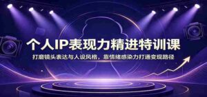 个人IP表现力精进特训课:打磨镜头表达与人设风格,靠情绪感染力打通变现路径-中创网_分享创业项目_助您在家赚钱