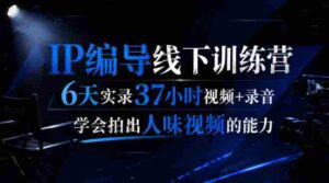 后浪·IP编导线下训练营,6天实录37小时视频+录音,学会拍出人味视频的能力-中创网_分享创业项目_助您在家赚钱