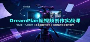 DreamPlan短视频创作实战课：POV第一人称叙事，多主题脚本文档，创意短片完整制作教学-中创网_分享创业项目_助您在家赚钱