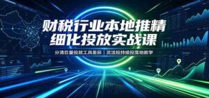 财税行业本地推精细化投放实战课:分清巨量投放工具差异,灵活投持续投落地教学-中创网_分享创业项目_助您在家赚钱