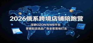 2026俄系跨境店铺陪跑营:深耕OZON与WB平台,掌握起店选品广告全套落地打法-中创网_分享创业项目_助您在家赚钱