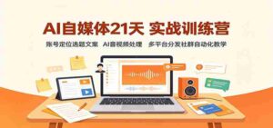 AI自媒体21天实战训练营:账号定位选题文案,AI音视频处理,多平台分发社群自动化教学-中创网_分享创业项目_助您在家赚钱