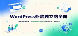 WordPress外贸独立站全阶:域名服务器搭建,AstraPro+Elementor模板建站与询盘询盘SEO-中创网_分享创业项目_助您在家赚钱