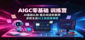 AIGC零基础训练营:AI基础认知,提示词全阶教学,多款主流AI工具实操课程-中创网_分享创业项目_助您在家赚钱