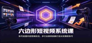 六边形短视频系统课:账号拍摄内容剪辑投流,多行业案例拆解打造长效爆款账号-中创网_分享创业项目_助您在家赚钱