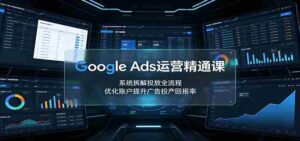 Google Ads运营精通课:系统拆解投放全流程,优化账户提升广告投产回报率-中创网_分享创业项目_助您在家赚钱