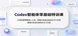 Codex智能体零基础特训课:从零部署模型接入工具,搭建AI自动化高效办公工作流-中创网_分享创业项目_助您在家赚钱