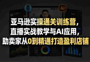 亚马逊实操通关训练营,直播实战教学与AI应用,助卖家从0到精通打造盈利店铺(更新8月8日)-中创网_分享创业项目_助您在家赚钱