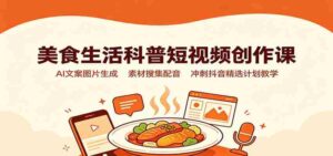 美食生活科普短视频创作课:AI文案图片生成,素材搜集配音,冲刺抖音精选计划教学-中创网_分享创业项目_助您在家赚钱