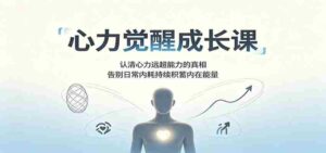 心力觉醒成长课:认清心力远超能力的真相,告别日常内耗持续积蓄内在能量-中创网_分享创业项目_助您在家赚钱