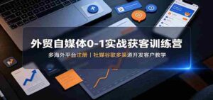 外贸自媒体0-1实战获客训练营：多海外平台注册，社媒谷歌多渠道开发客户教学-中创网_分享创业项目_助您在家赚钱