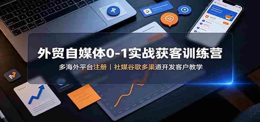 外贸自媒体0-1实战获客训练营：多海外平台注册，社媒谷歌多渠道开发客户教学-中创网_分享创业项目_助您在家赚钱