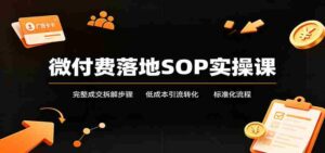 微付费落地SOP实操课:完整成交拆解步骤,低成本引流转化标准化流程-中创网_分享创业项目_助您在家赚钱