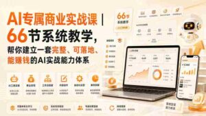 AI专属商业实战课|66节系统教学,帮你建立一套完整、可落地、能賺钱的AI实战能力体系-中创网_分享创业项目_助您在家赚钱